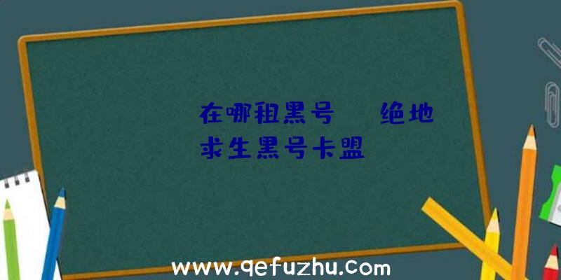 「pubg在哪租黑号」|j绝地求生黑号卡盟